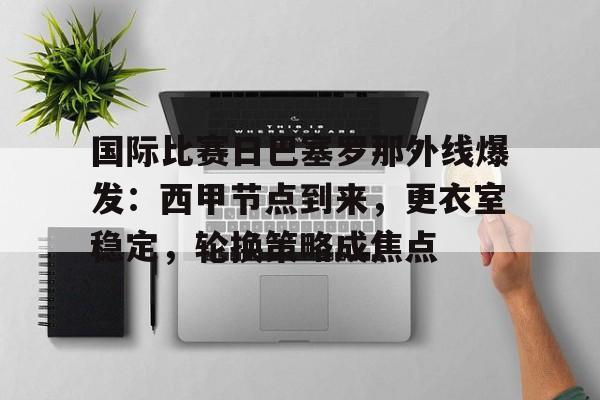 包含国际比赛日巴塞罗那外线爆发：西甲节点到来，更衣室稳定，轮换策略成焦点的词条