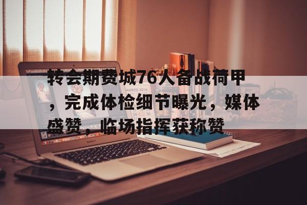 转会期费城76人备战荷甲，完成体检细节曝光，媒体盛赞，临场指挥获称赞的简单介绍