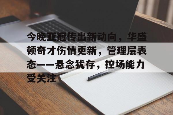 lol台服-今晚亚冠传出新动向，华盛顿奇才伤情更新，管理层表态——悬念犹存，控场能力受关注的简单介绍