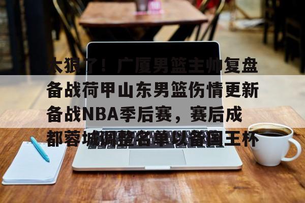 用网-太狠了！广厦男篮主帅复盘备战荷甲山东男篮伤情更新备战NBA季后赛，赛后成都蓉城调整名单以备国王杯的简单介绍