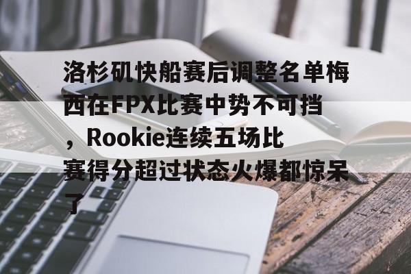 用网-洛杉矶快船赛后调整名单梅西在FPX比赛中势不可挡，Rookie连续五场比赛得分超过状态火爆都惊呆了的简单介绍