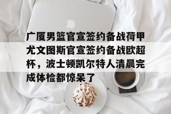 LOL-广厦男篮官宣签约备战荷甲尤文图斯官宣签约备战欧超杯，波士顿凯尔特人清晨完成体检都惊呆了的简单介绍